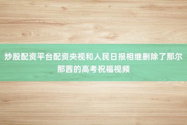 炒股配资平台配资央视和人民日报相继删除了那尔那茜的高考祝福视频