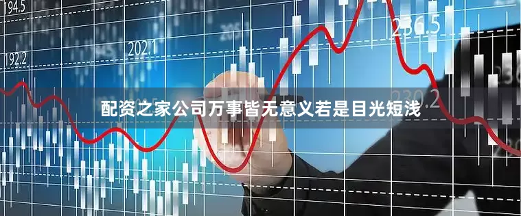 配资之家公司万事皆无意义若是目光短浅