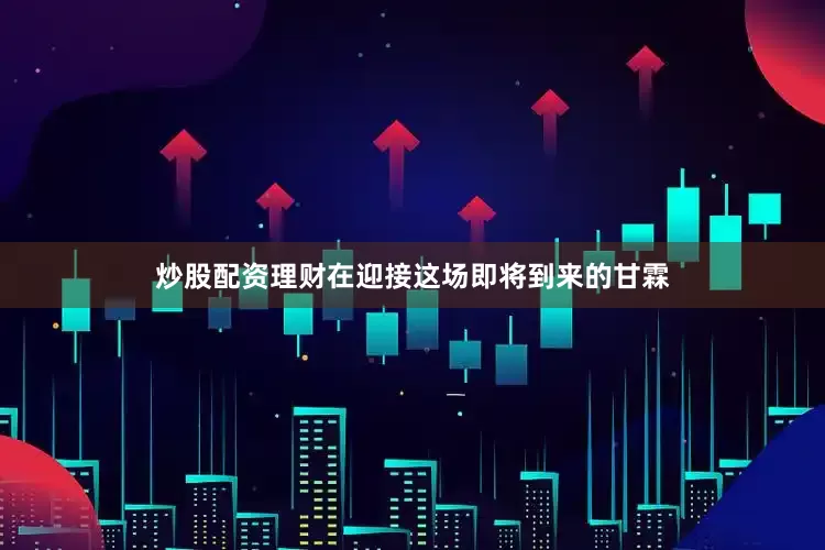 炒股配资理财在迎接这场即将到来的甘霖