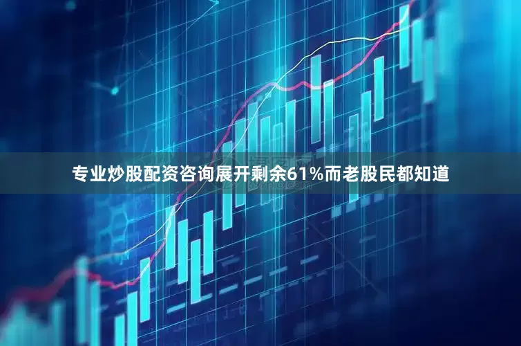 专业炒股配资咨询展开剩余61%而老股民都知道