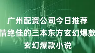 广州配资公司今日推荐：剧情绝佳的三本东方玄幻爆款小说