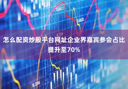 怎么配资炒股平台网址企业界嘉宾参会占比提升至70%