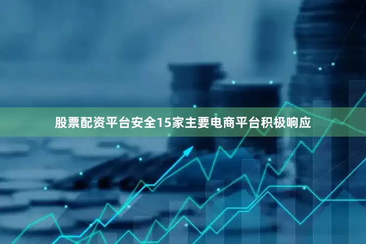 股票配资平台安全15家主要电商平台积极响应