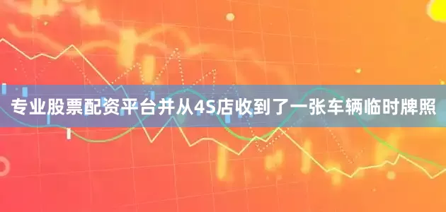 专业股票配资平台并从4S店收到了一张车辆临时牌照
