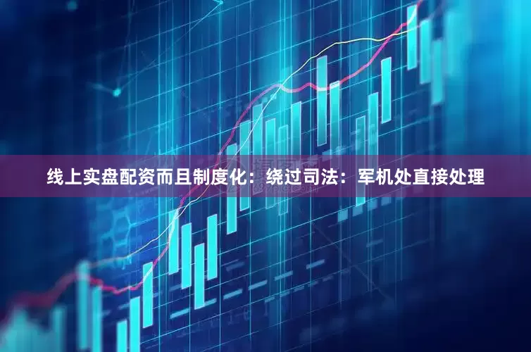 线上实盘配资而且制度化：绕过司法：军机处直接处理