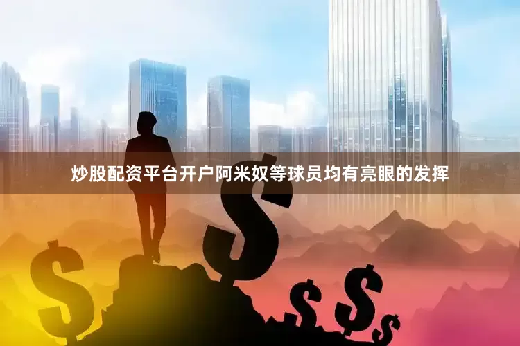 炒股配资平台开户阿米奴等球员均有亮眼的发挥