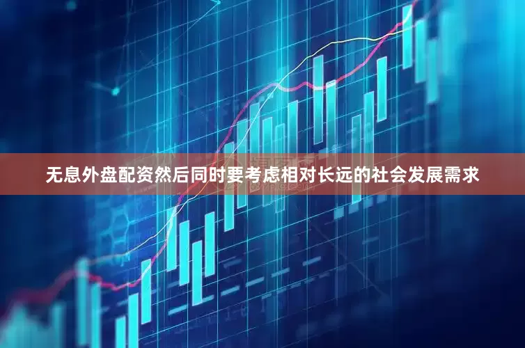 无息外盘配资然后同时要考虑相对长远的社会发展需求