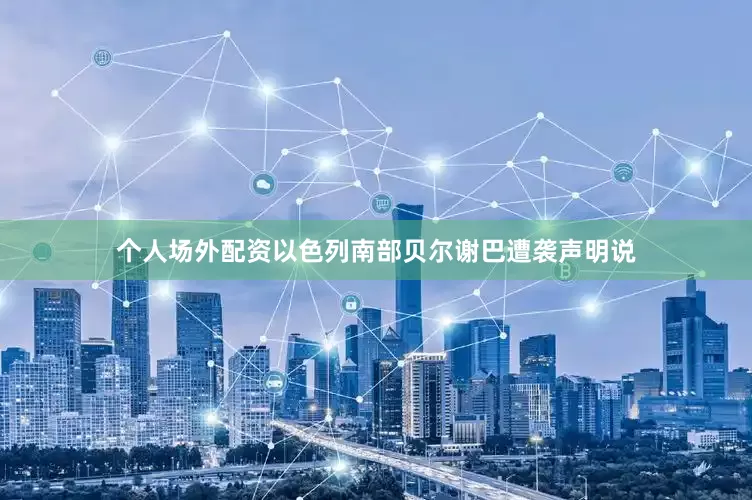 个人场外配资以色列南部贝尔谢巴遭袭　　声明说