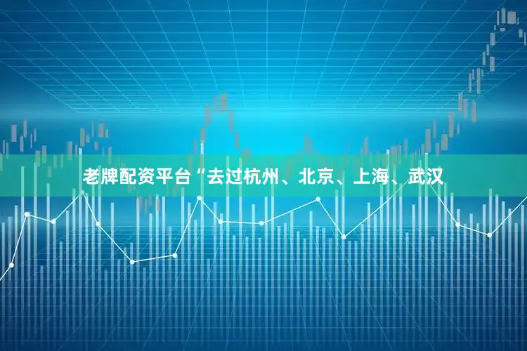 老牌配资平台“去过杭州、北京、上海、武汉