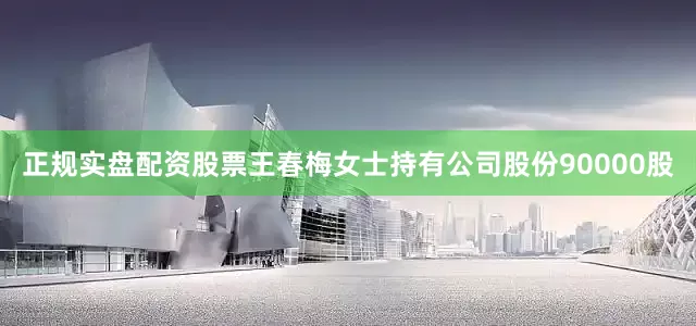 正规实盘配资股票王春梅女士持有公司股份90000股