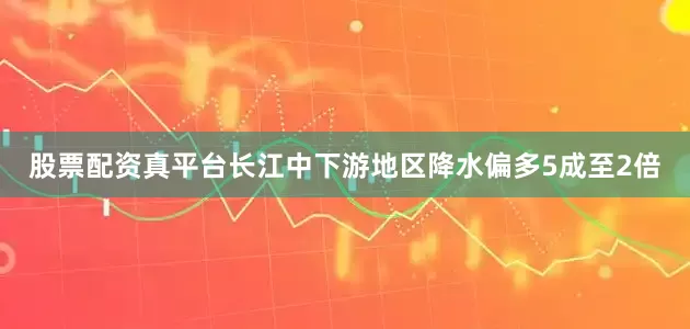 股票配资真平台长江中下游地区降水偏多5成至2倍