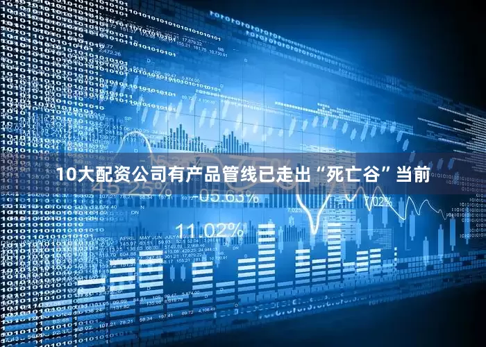 10大配资公司有产品管线已走出“死亡谷”当前
