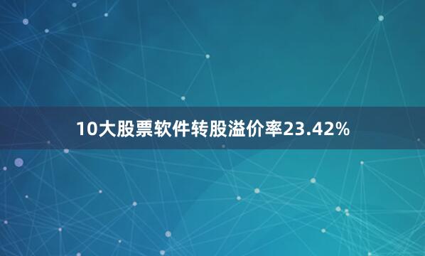 10大股票软件转股溢价率23.42%
