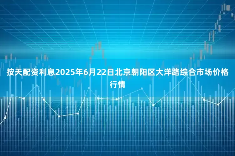 按天配资利息2025年6月22日北京朝阳区大洋路综合市场价格行情