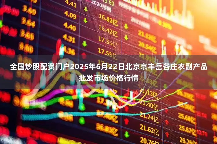 全国炒股配资门户2025年6月22日北京京丰岳各庄农副产品批发市场价格行情