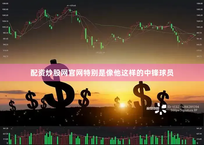 配资炒股网官网特别是像他这样的中锋球员