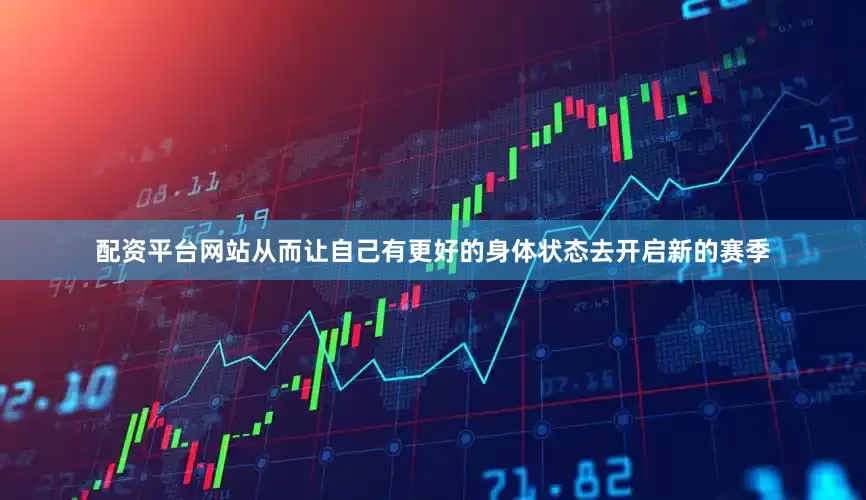 配资平台网站从而让自己有更好的身体状态去开启新的赛季