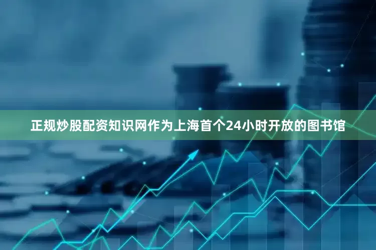 正规炒股配资知识网作为上海首个24小时开放的图书馆
