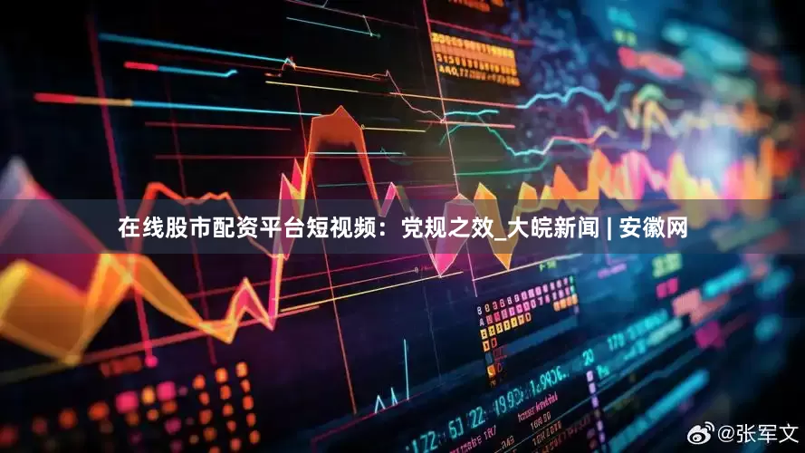 在线股市配资平台短视频：党规之效_大皖新闻 | 安徽网
