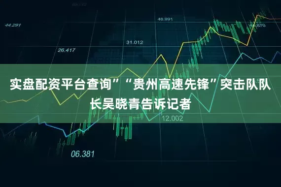 实盘配资平台查询”“贵州高速先锋”突击队队长吴晓青告诉记者