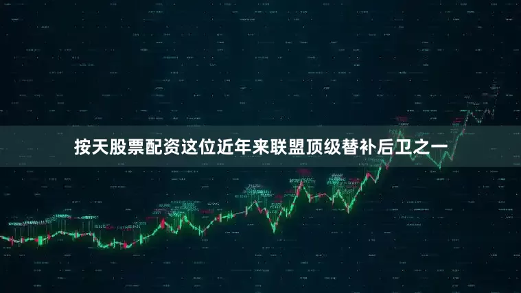 按天股票配资这位近年来联盟顶级替补后卫之一
