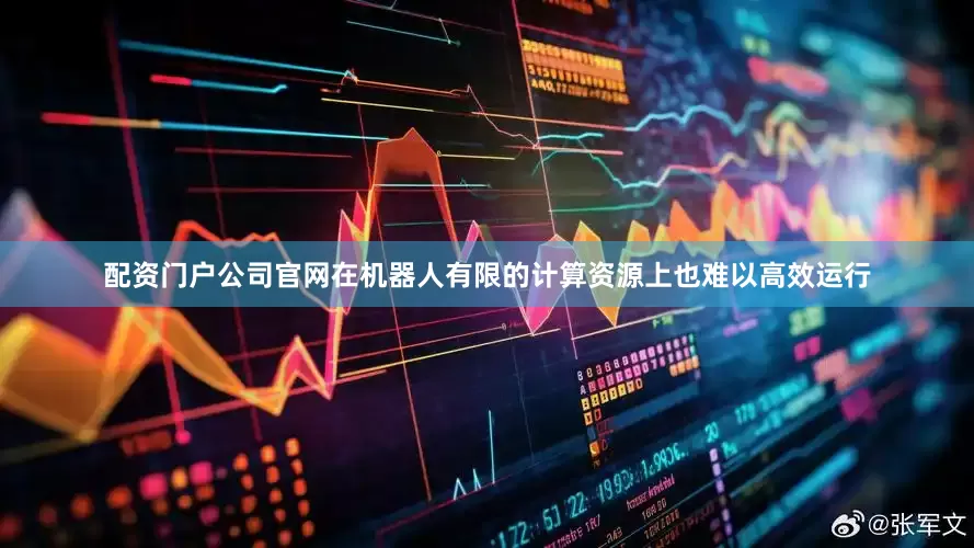配资门户公司官网在机器人有限的计算资源上也难以高效运行
