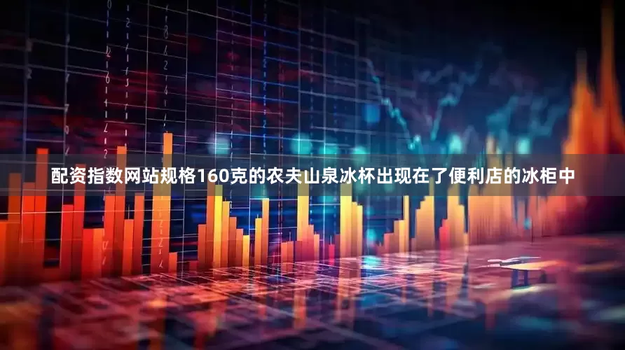 配资指数网站规格160克的农夫山泉冰杯出现在了便利店的冰柜中