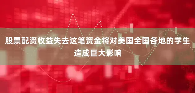 股票配资收益失去这笔资金将对美国全国各地的学生造成巨大影响