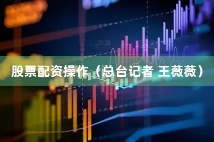 股票配资操作（总台记者 王薇薇）