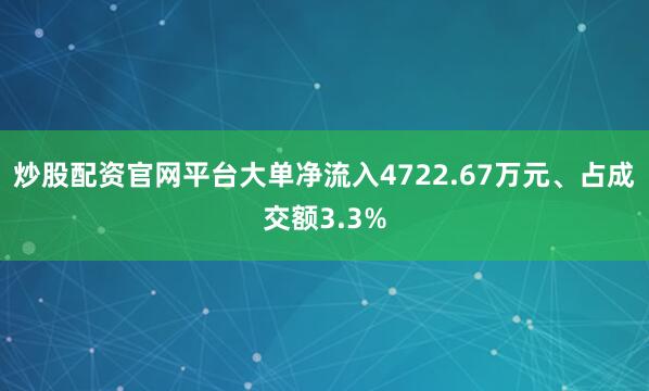 炒股配资官网平台大单净流入4722.67万元、占成交额3.3%