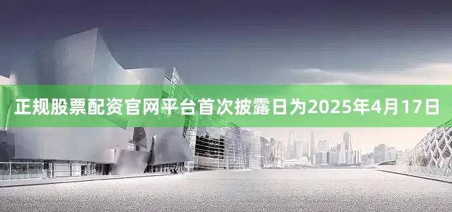 正规股票配资官网平台首次披露日为2025年4月17日