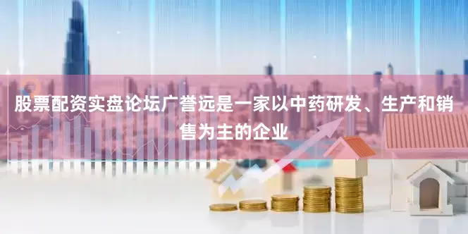 股票配资实盘论坛广誉远是一家以中药研发、生产和销售为主的企业