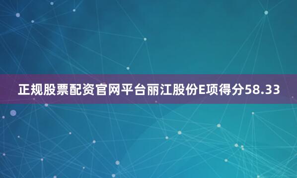 正规股票配资官网平台丽江股份E项得分58.33