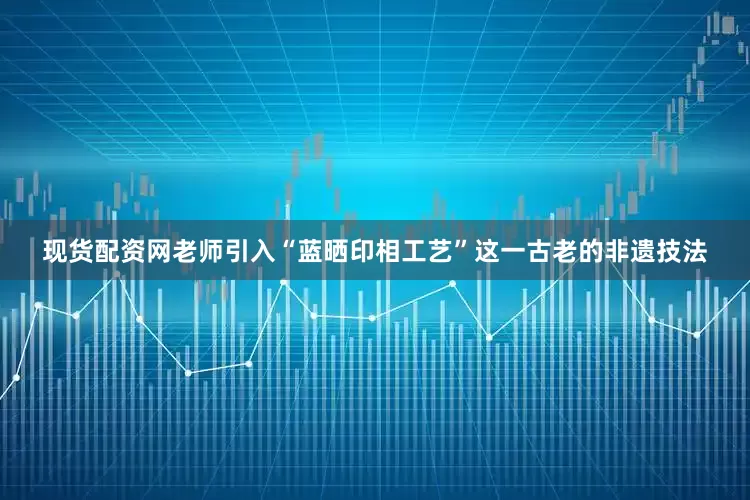 现货配资网老师引入“蓝晒印相工艺”这一古老的非遗技法