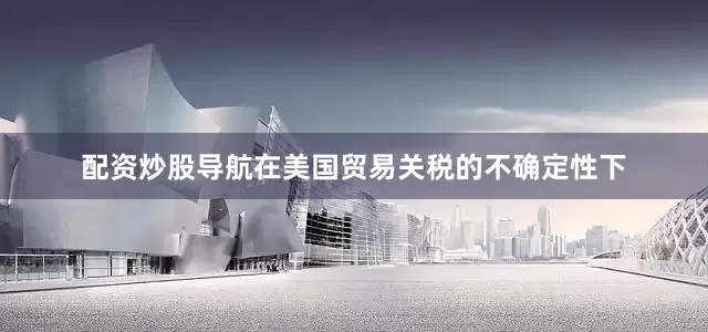 配资炒股导航在美国贸易关税的不确定性下