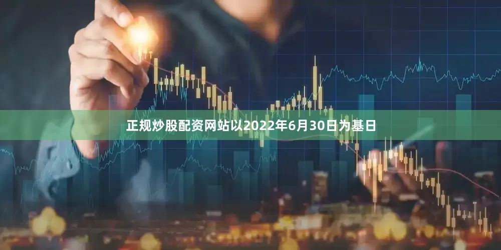 正规炒股配资网站以2022年6月30日为基日