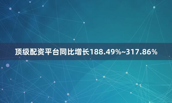 顶级配资平台同比增长188.49%~317.86%
