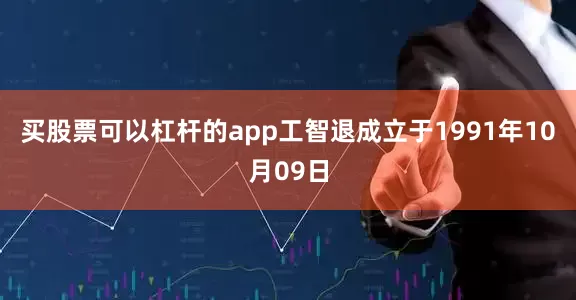 买股票可以杠杆的app工智退成立于1991年10月09日