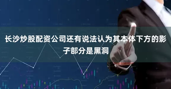 长沙炒股配资公司还有说法认为其本体下方的影子部分是黑洞