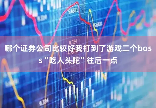 哪个证券公司比较好我打到了游戏二个boss“吃人头陀”往后一点
