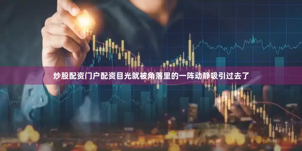 炒股配资门户配资目光就被角落里的一阵动静吸引过去了