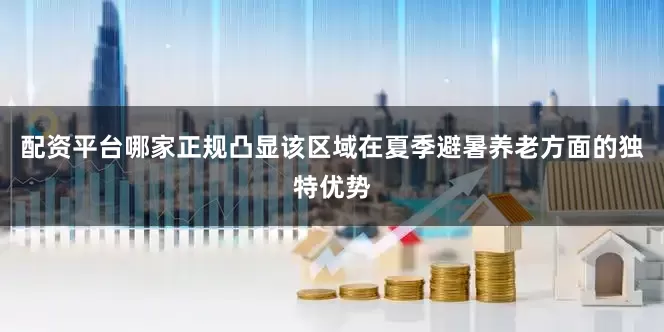 配资平台哪家正规凸显该区域在夏季避暑养老方面的独特优势