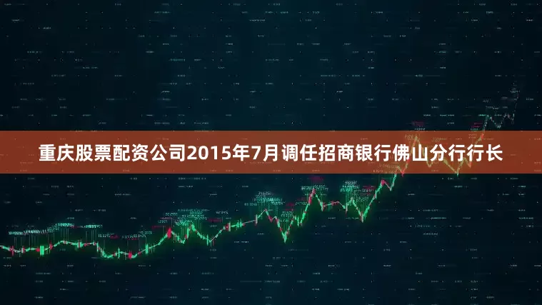 重庆股票配资公司2015年7月调任招商银行佛山分行行长
