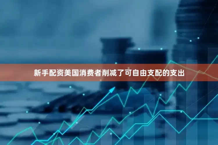 新手配资美国消费者削减了可自由支配的支出