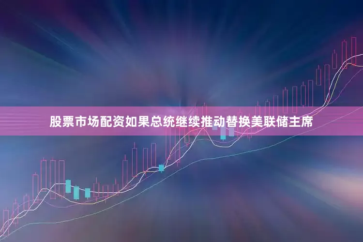股票市场配资　　如果总统继续推动替换美联储主席
