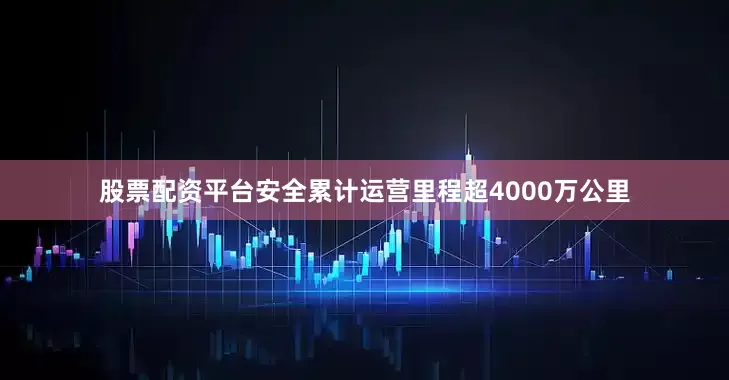 股票配资平台安全累计运营里程超4000万公里