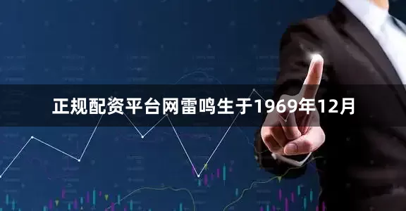 正规配资平台网雷鸣生于1969年12月