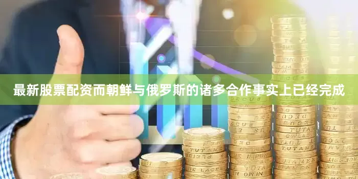 最新股票配资而朝鲜与俄罗斯的诸多合作事实上已经完成