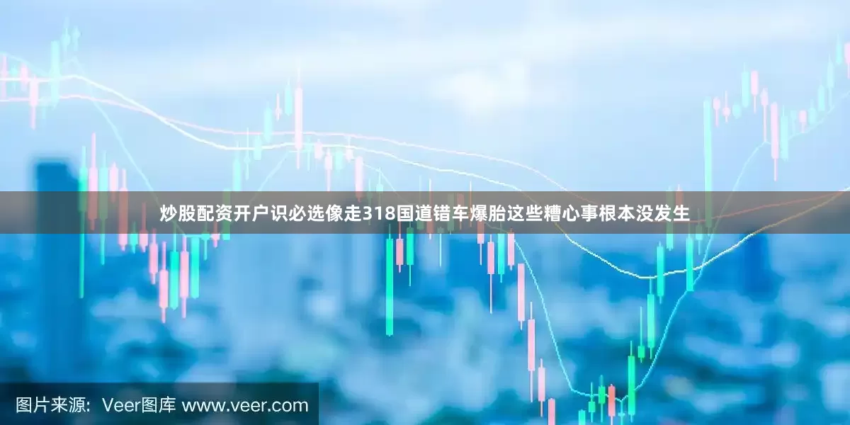 炒股配资开户识必选像走318国道错车爆胎这些糟心事根本没发生