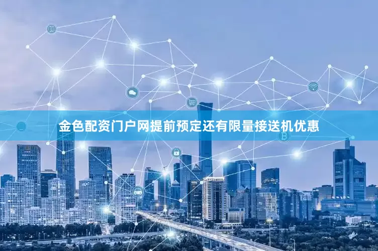 金色配资门户网提前预定还有限量接送机优惠